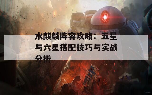 水麒麟阵容攻略：五星与六星搭配技巧与实战分析