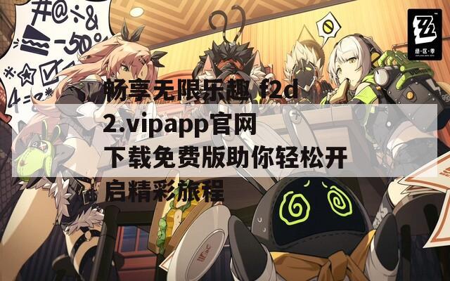 畅享无限乐趣 f2d2.vipapp官网下载免费版助你轻松开启精彩旅程