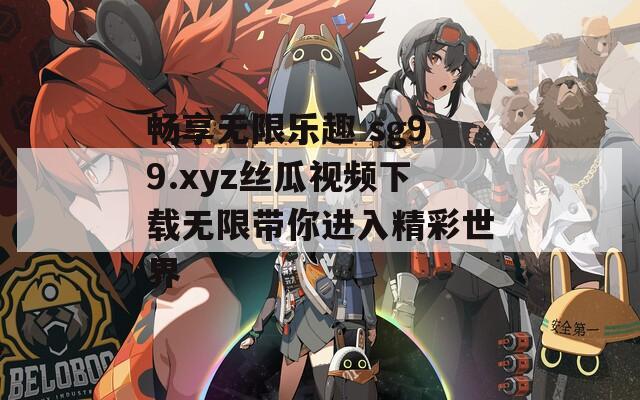 畅享无限乐趣 sg99.xyz丝瓜视频下载无限带你进入精彩世界