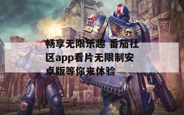 畅享无限乐趣 番茄社区app看片无限制安卓版等你来体验