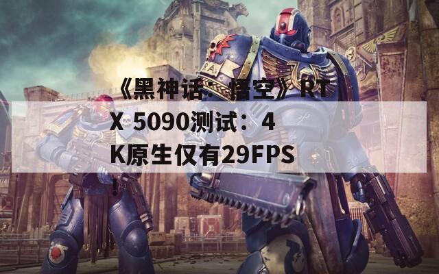 《黑神话：悟空》RTX 5090测试：4K原生仅有29FPS！