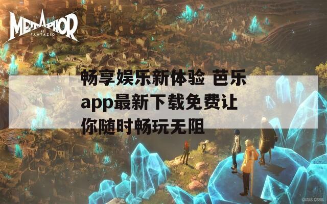 畅享娱乐新体验 芭乐app最新下载免费让你随时畅玩无阻