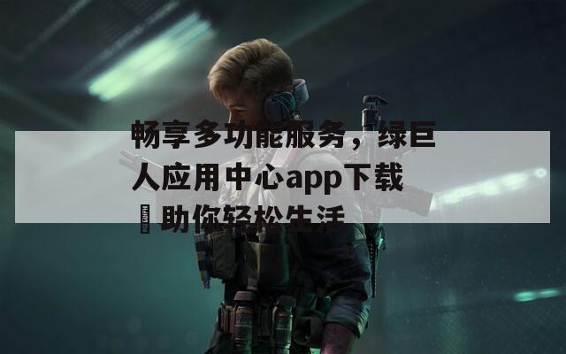 畅享多功能服务，绿巨人应用中心app下载汅助你轻松生活