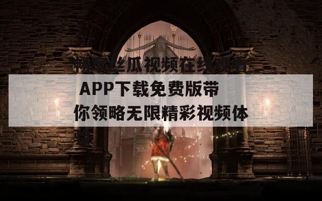 畅享丝瓜视频在线观看 APP下载免费版带你领略无限精彩视频体验