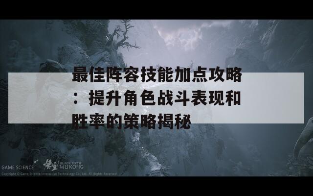 最佳阵容技能加点攻略：提升角色战斗表现和胜率的策略揭秘