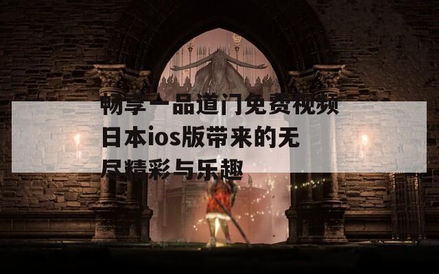 畅享一品道门免费视频日本ios版带来的无尽精彩与乐趣