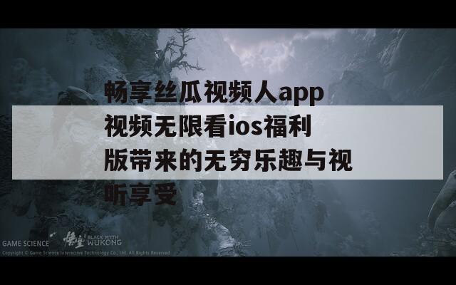 畅享丝瓜视频人app视频无限看ios福利版带来的无穷乐趣与视听享受