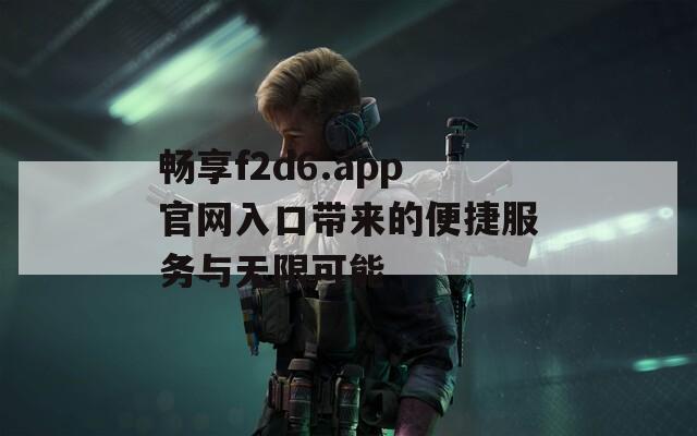 畅享f2d6.app官网入口带来的便捷服务与无限可能