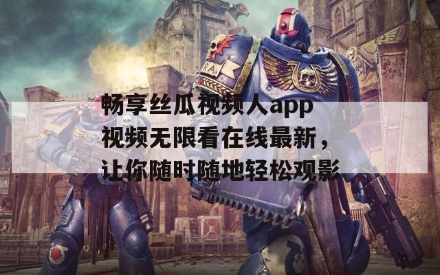 畅享丝瓜视频人app视频无限看在线最新，让你随时随地轻松观影