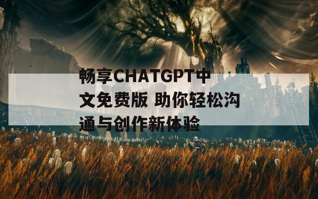 畅享CHATGPT中文免费版 助你轻松沟通与创作新体验