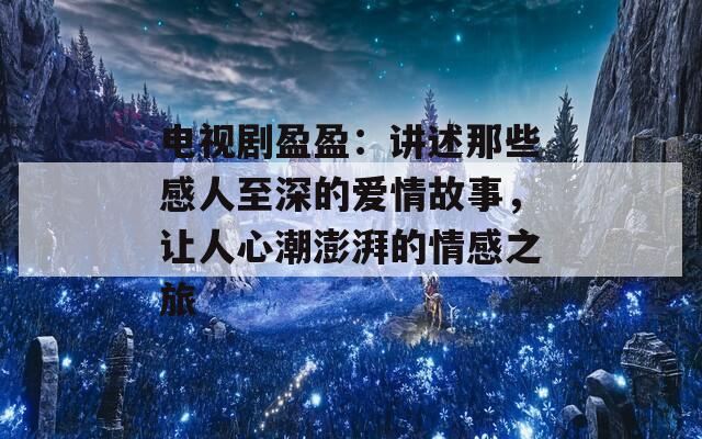 电视剧盈盈：讲述那些感人至深的爱情故事，让人心潮澎湃的情感之旅  第1张