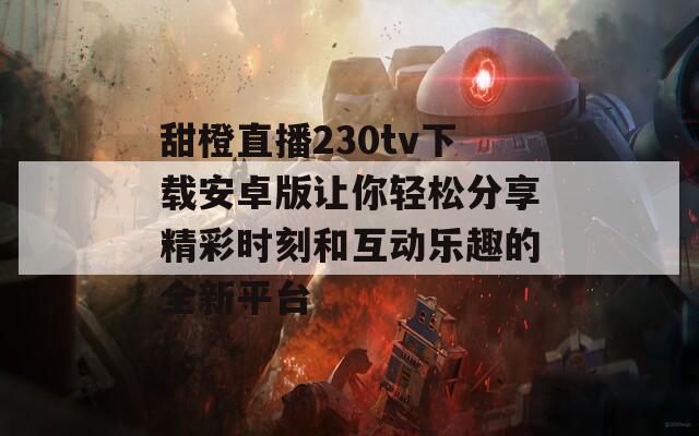 甜橙直播230tv下载安卓版让你轻松分享精彩时刻和互动乐趣的全新平台  第1张