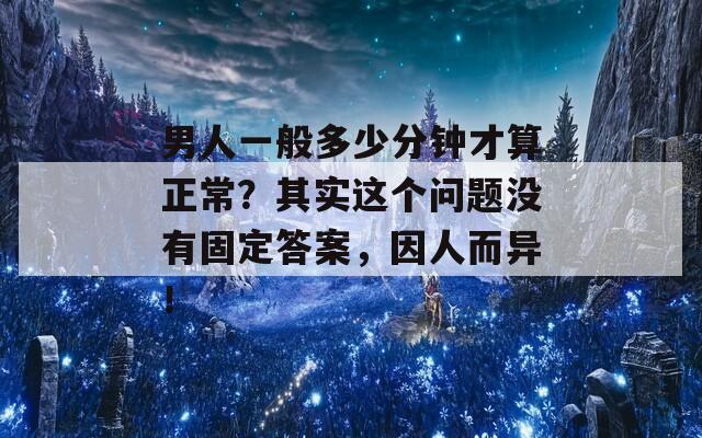 男人一般多少分钟才算正常？其实这个问题没有固定答案，因人而异！