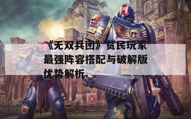 《无双兵团》贫民玩家最强阵容搭配与破解版优势解析