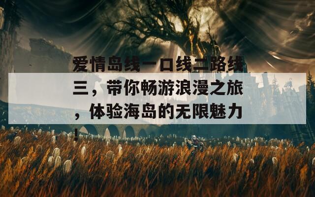 爱情岛线一口线二路线三，带你畅游浪漫之旅，体验海岛的无限魅力！