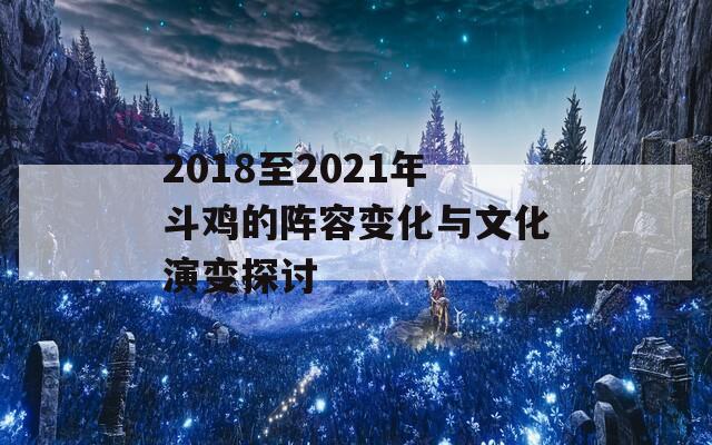 2018至2021年斗鸡的阵容变化与文化演变探讨