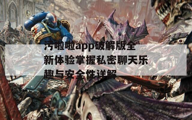 污啦啦app破解版全新体验掌握私密聊天乐趣与安全性详解