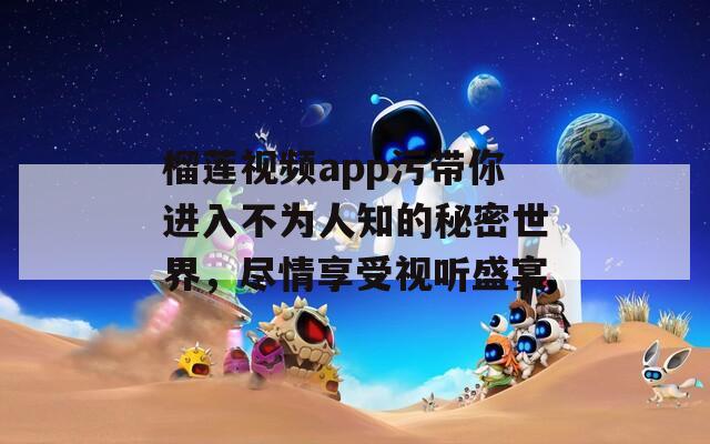 榴莲视频app污带你进入不为人知的秘密世界，尽情享受视听盛宴