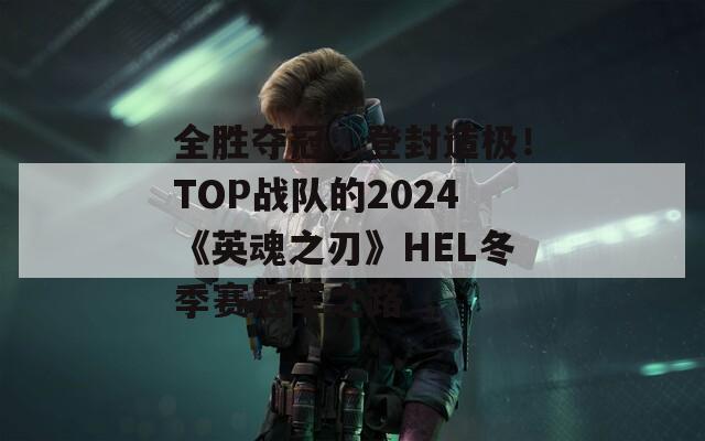 全胜夺冠，登封造极！TOP战队的2024《英魂之刃》HEL冬季赛冠军之路