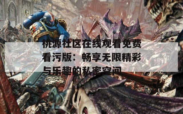 桃源社区在线观看免费看污版：畅享无限精彩与乐趣的私密空间