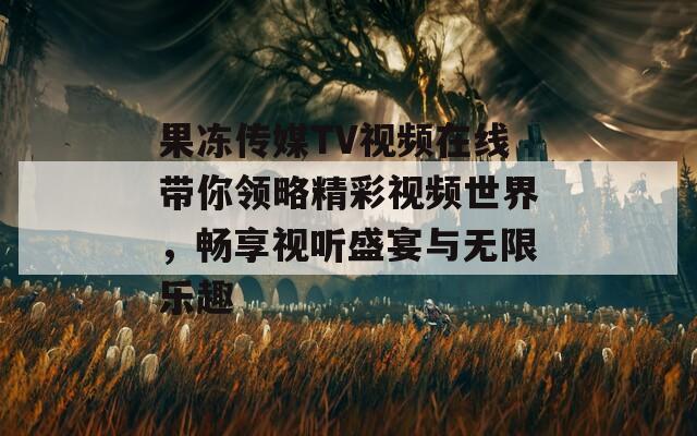 果冻传媒TV视频在线带你领略精彩视频世界，畅享视听盛宴与无限乐趣