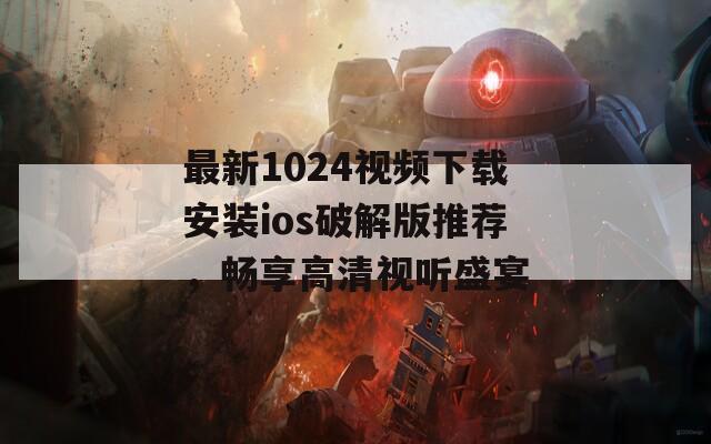 最新1024视频下载安装ios破解版推荐，畅享高清视听盛宴