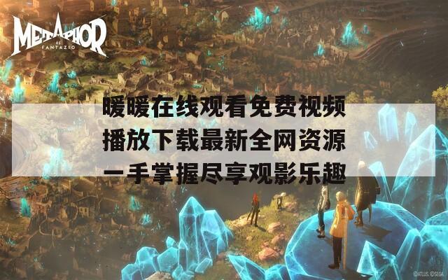 暖暖在线观看免费视频播放下载最新全网资源一手掌握尽享观影乐趣