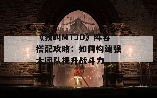 《我叫MT3D》阵容搭配攻略：如何构建强大团队提升战斗力