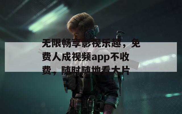 无限畅享影视乐趣，免费人成视频app不收费，随时随地看大片