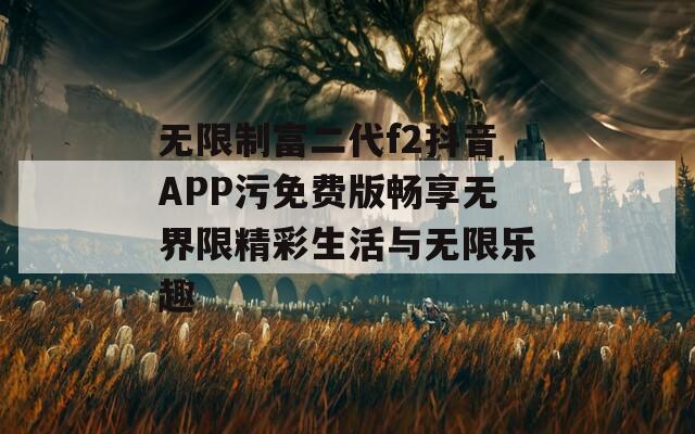 无限制富二代f2抖音APP污免费版畅享无界限精彩生活与无限乐趣