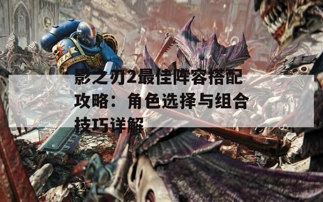 影之刃2最佳阵容搭配攻略：角色选择与组合技巧详解