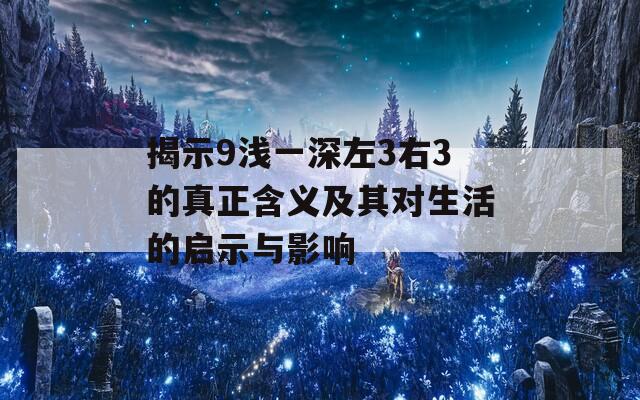 揭示9浅一深左3右3的真正含义及其对生活的启示与影响