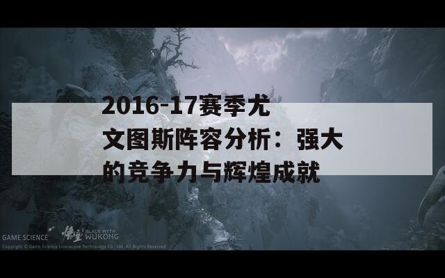 2016-17赛季尤文图斯阵容分析：强大的竞争力与辉煌成就