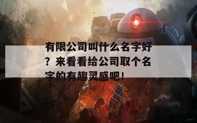 有限公司叫什么名字好？来看看给公司取个名字的有趣灵感吧！