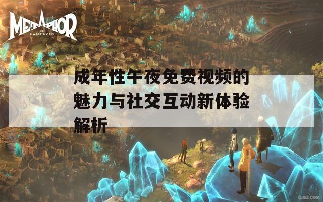 成年性午夜免费视频的魅力与社交互动新体验解析