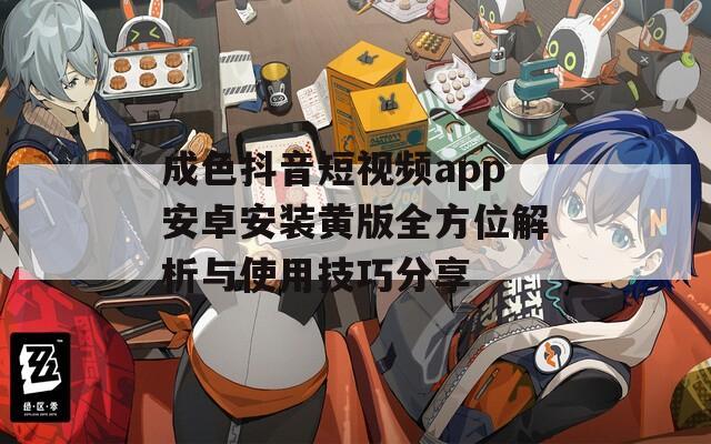 成色抖音短视频app安卓安装黄版全方位解析与使用技巧分享