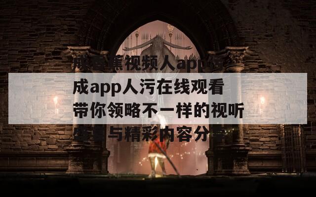 成香蕉视频人app污成app人污在线观看带你领略不一样的视听盛宴与精彩内容分享