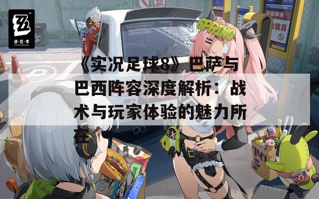 《实况足球8》巴萨与巴西阵容深度解析：战术与玩家体验的魅力所在