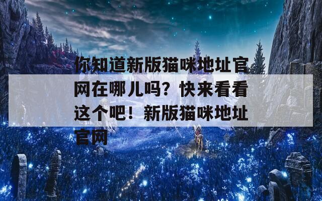 你知道新版猫咪地址官网在哪儿吗？快来看看这个吧！新版猫咪地址官网