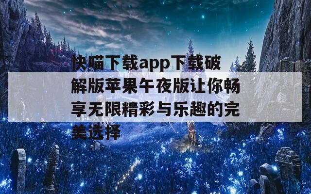 快喵下载app下载破解版苹果午夜版让你畅享无限精彩与乐趣的完美选择