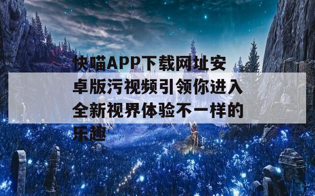 快喵APP下载网址安卓版污视频引领你进入全新视界体验不一样的乐趣