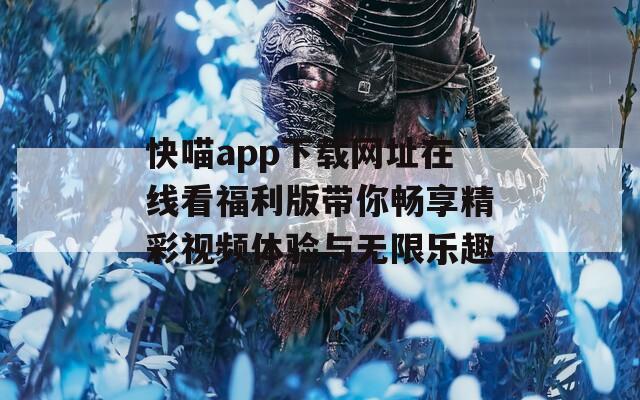 快喵app下载网址在线看福利版带你畅享精彩视频体验与无限乐趣