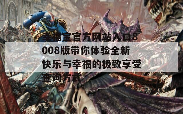 幸福宝官方网站入口8008版带你体验全新快乐与幸福的极致享受查询方式