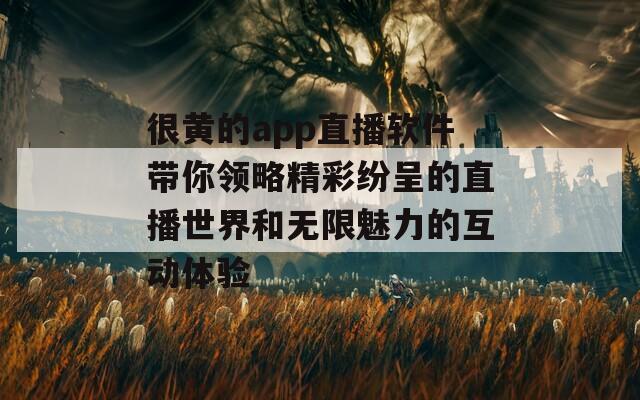 很黄的app直播软件带你领略精彩纷呈的直播世界和无限魅力的互动体验