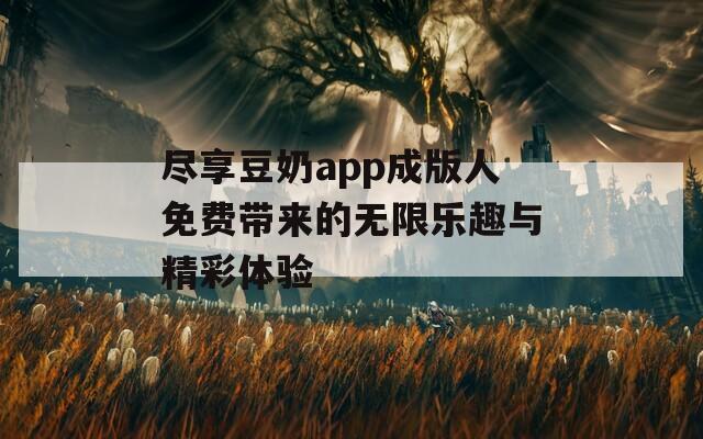 尽享豆奶app成版人免费带来的无限乐趣与精彩体验