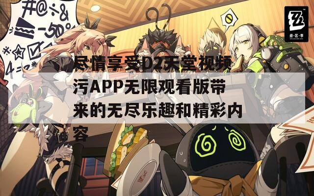 尽情享受D2天堂视频污APP无限观看版带来的无尽乐趣和精彩内容