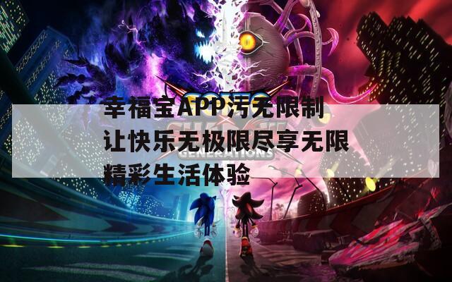 幸福宝APP污无限制让快乐无极限尽享无限精彩生活体验