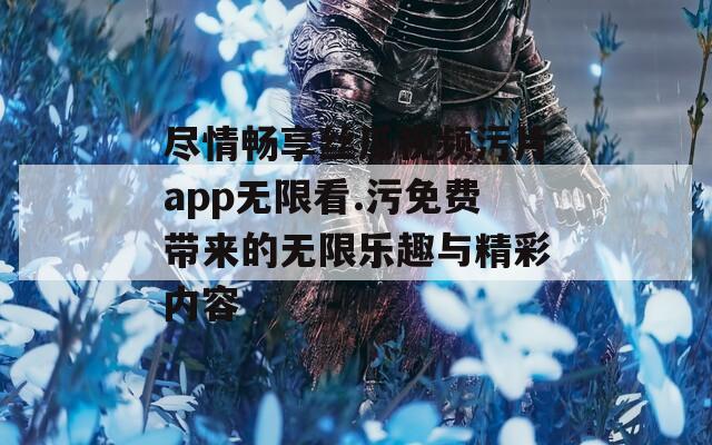 尽情畅享丝瓜视频污片app无限看.污免费带来的无限乐趣与精彩内容