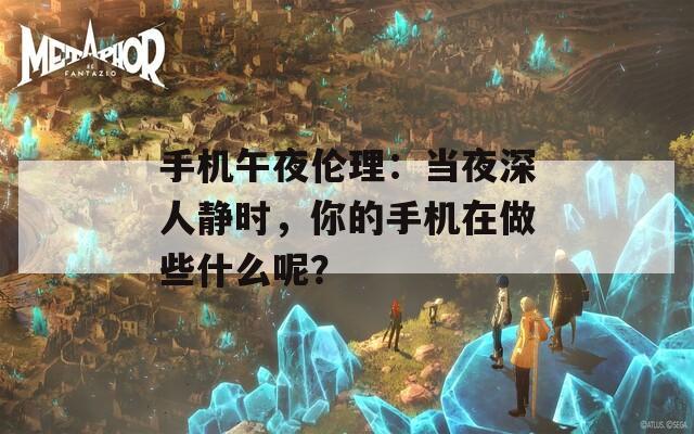 手机午夜伦理：当夜深人静时，你的手机在做些什么呢？