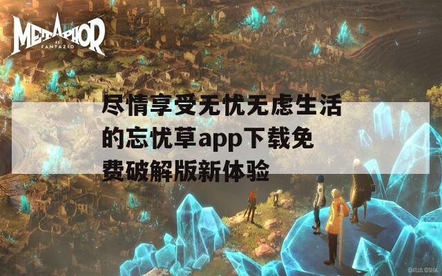 尽情享受无忧无虑生活的忘忧草app下载免费破解版新体验